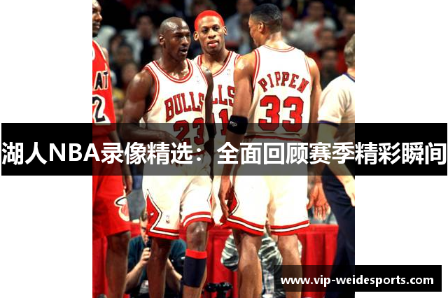 湖人NBA录像精选：全面回顾赛季精彩瞬间