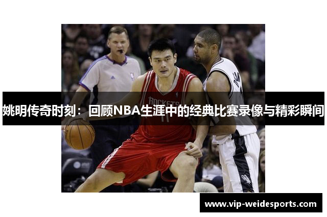 姚明传奇时刻：回顾NBA生涯中的经典比赛录像与精彩瞬间