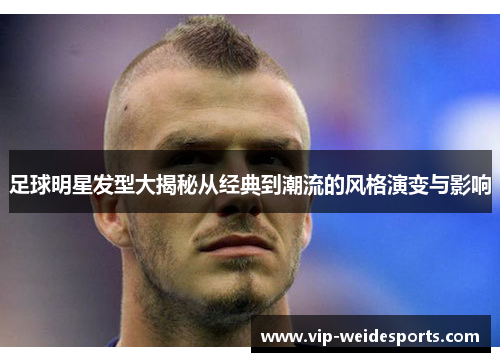 足球明星发型大揭秘从经典到潮流的风格演变与影响